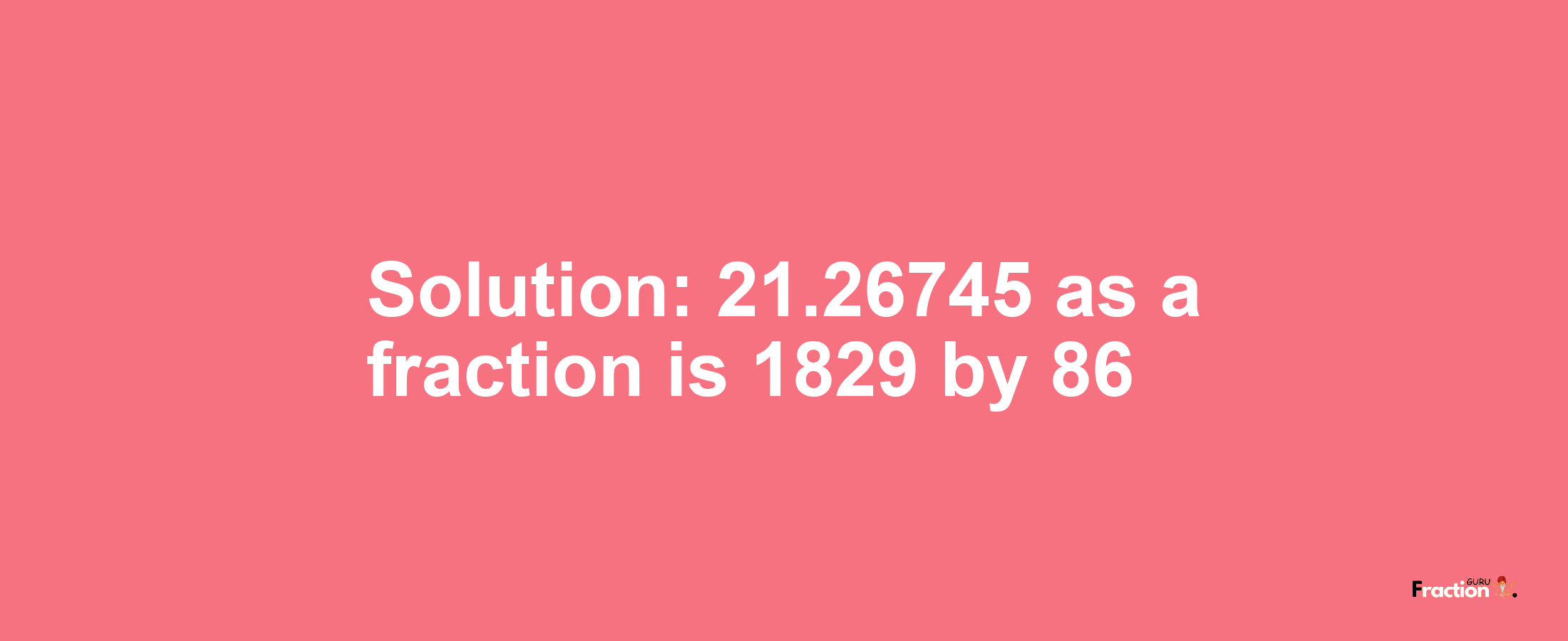 Solution:21.26745 as a fraction is 1829/86